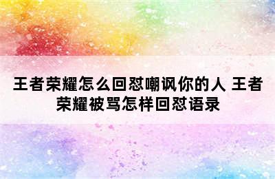 王者荣耀怎么回怼嘲讽你的人 王者荣耀被骂怎样回怼语录